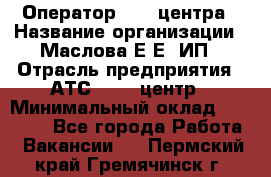 Оператор Call-центра › Название организации ­ Маслова Е Е, ИП › Отрасль предприятия ­ АТС, call-центр › Минимальный оклад ­ 20 000 - Все города Работа » Вакансии   . Пермский край,Гремячинск г.